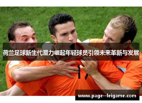荷兰足球新生代潜力崛起年轻球员引领未来革新与发展
