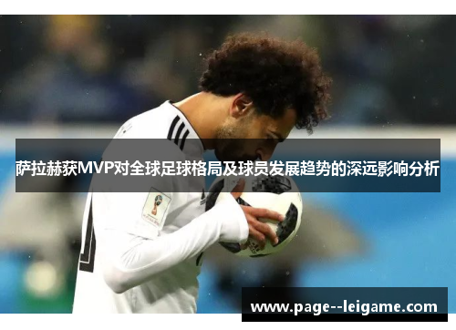 萨拉赫获MVP对全球足球格局及球员发展趋势的深远影响分析 萨拉赫获MVP对全球足球格局及球员发展趋势的深远影响分析