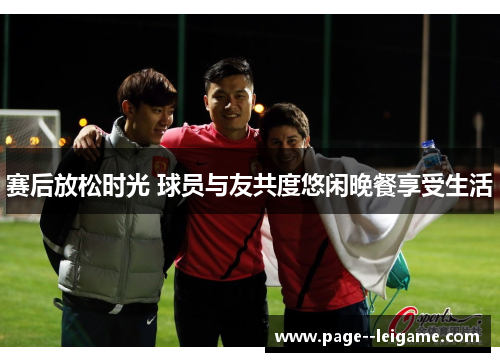 赛后放松时光 球员与友共度悠闲晚餐享受生活