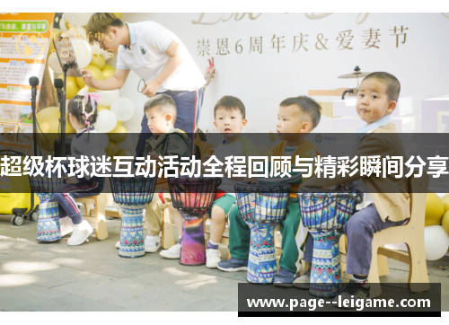 超级杯球迷互动活动全程回顾与精彩瞬间分享 超级杯球迷互动活动全程回顾与精彩瞬间分享