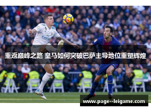 重返巅峰之路 皇马如何突破巴萨主导地位重塑辉煌 重返巅峰之路 皇马如何突破巴萨主导地位重塑辉煌