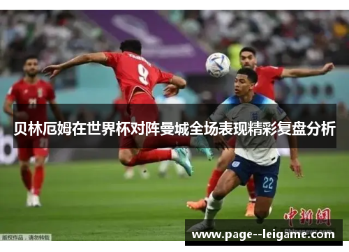 贝林厄姆在世界杯对阵曼城全场表现精彩复盘分析