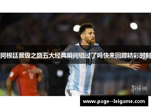 阿根廷晋级之路五大经典瞬间错过了吗快来回顾精彩时刻