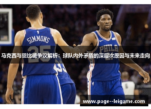 马克西与恩比德争议解析：球队内外矛盾的深层次原因与未来走向