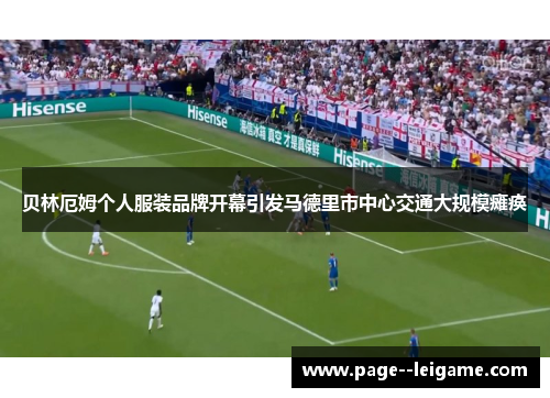 贝林厄姆个人服装品牌开幕引发马德里市中心交通大规模瘫痪